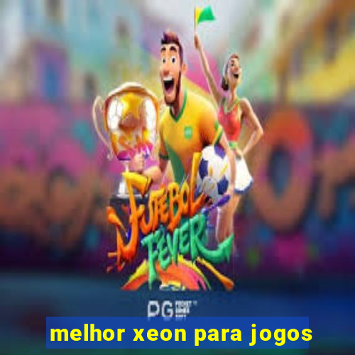 melhor xeon para jogos